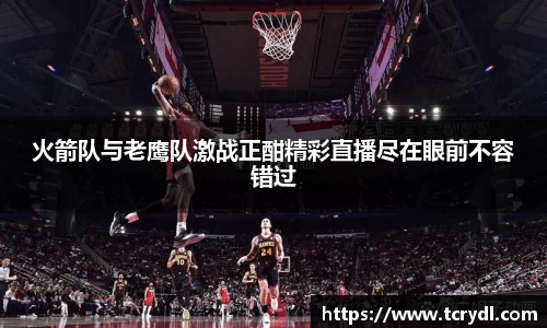 火箭队与老鹰队激战正酣精彩直播尽在眼前不容错过