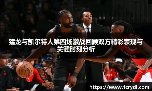 猛龙与凯尔特人第四场激战回顾双方精彩表现与关键时刻分析